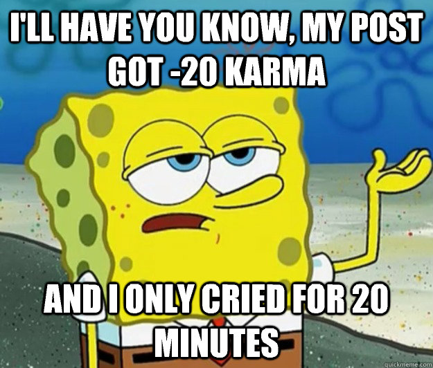 I'll have you know, My post got -20 karma And I only cried for 20 minutes - I'll have you know, My post got -20 karma And I only cried for 20 minutes  Tough Spongebob