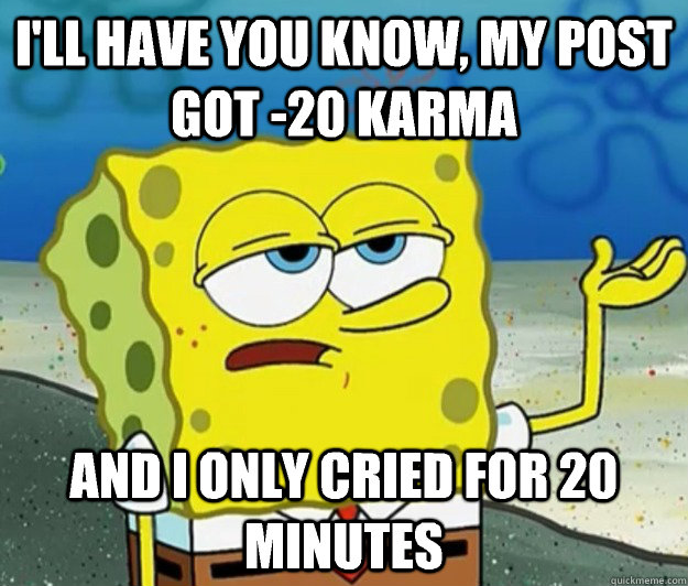 I'll have you know, My post got -20 karma And I only cried for 20 minutes  Tough Spongebob