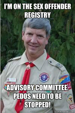 i'm on the sex offender registry advisory committee. pedos need to be stopped! - i'm on the sex offender registry advisory committee. pedos need to be stopped!  Harmless Scout Leader