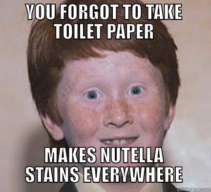 Thumps up this plz - YOU FORGOT TO TAKE TOILET PAPER MAKES NUTELLA STAINS EVERYWHERE Over Confident Ginger