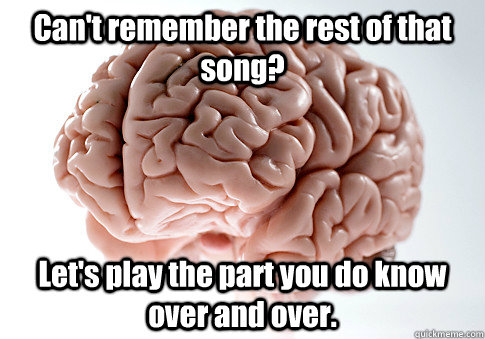 Can't remember the rest of that song? Let's play the part you do know over and over. - Can't remember the rest of that song? Let's play the part you do know over and over.  Scumbag Brain