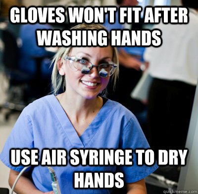 Gloves won't fit after washing hands use air syringe to dry hands  overworked dental student