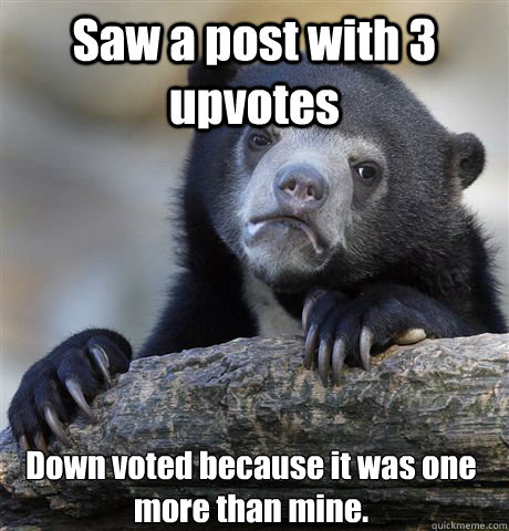 Saw a post with 3 upvotes Down voted because it was one more than mine. - Saw a post with 3 upvotes Down voted because it was one more than mine.  Confession Bear