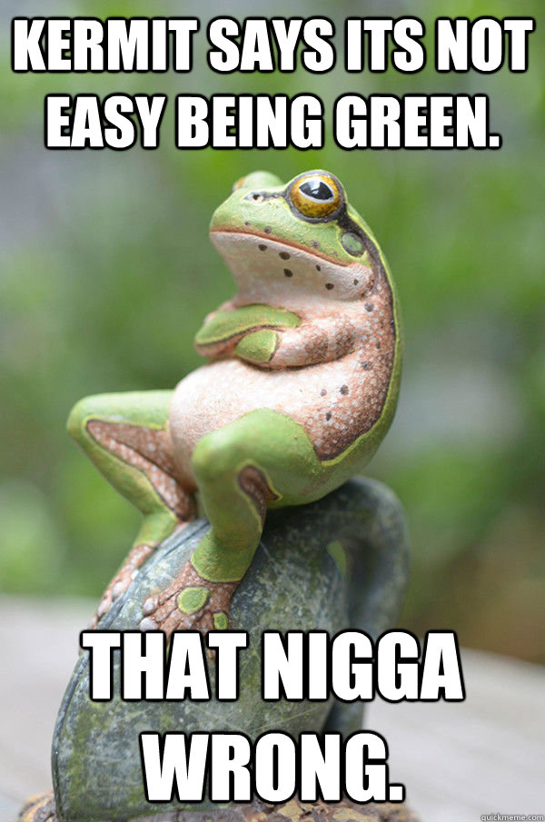 Kermit says its not easy being green. That nigga wrong.  
