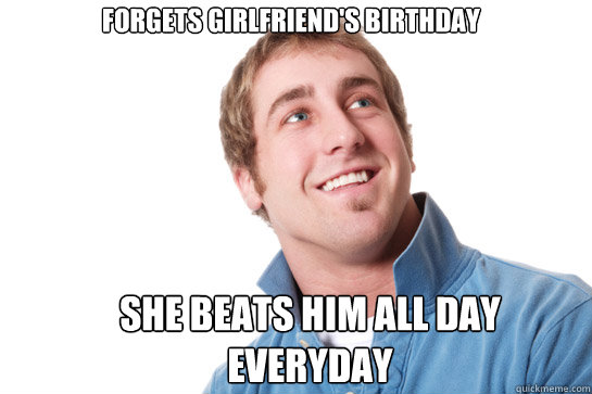 Forgets Girlfriend's Birthday She beats him all day everyday  Misunderstood D-Bag
