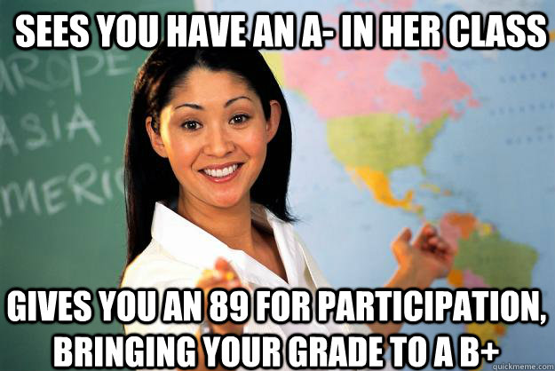 sees you have an a- in her class gives you an 89 for participation, bringing your grade to a b+ - sees you have an a- in her class gives you an 89 for participation, bringing your grade to a b+  Unhelpful High School Teacher