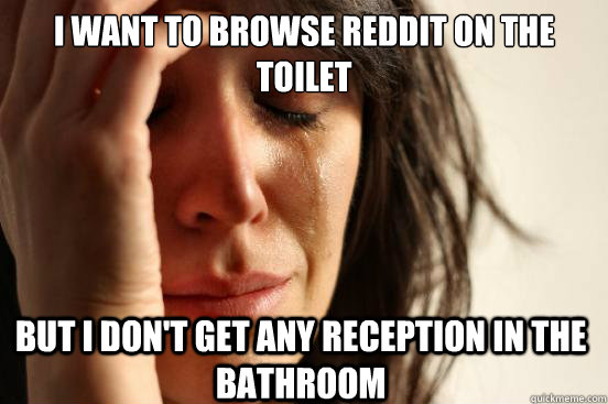 i want to browse reddit on the toilet but i don't get any reception in the bathroom  First World Problems