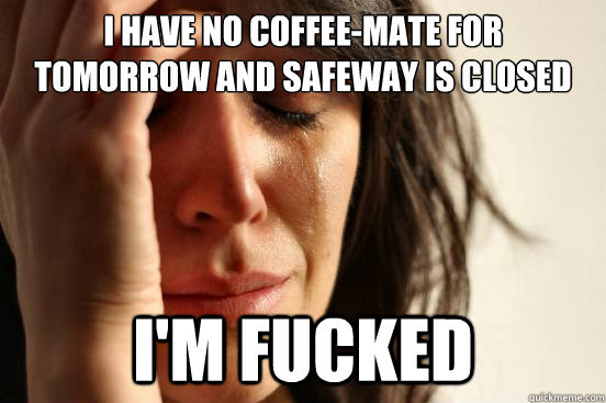 I have no coffee-mate for tomorrow and safeway is closed I'm Fucked  First World Problems
