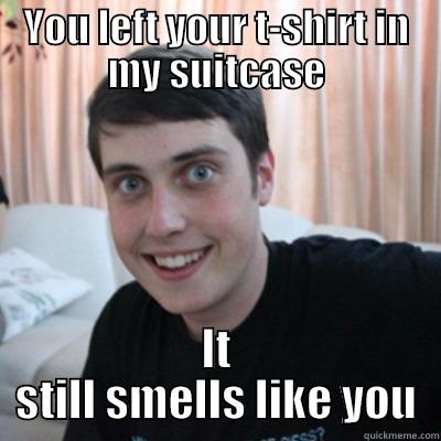 overly attached bf t shirt - YOU LEFT YOUR T-SHIRT IN MY SUITCASE IT STILL SMELLS LIKE YOU Misc