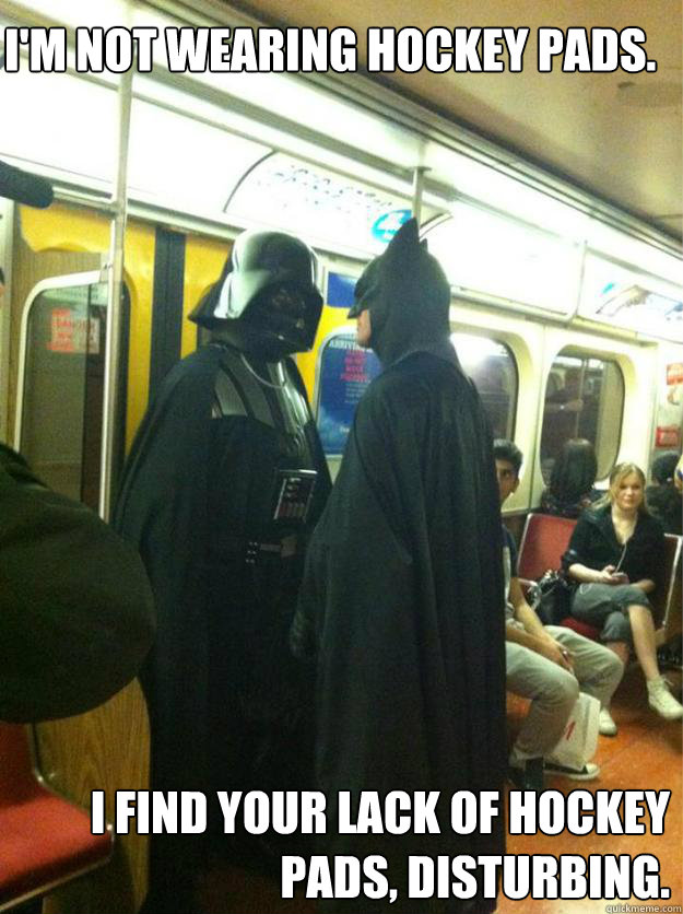 i'm not wearing hockey pads. I find your lack of hockey pads, disturbing. - i'm not wearing hockey pads. I find your lack of hockey pads, disturbing.  Darth Vader vs Batman