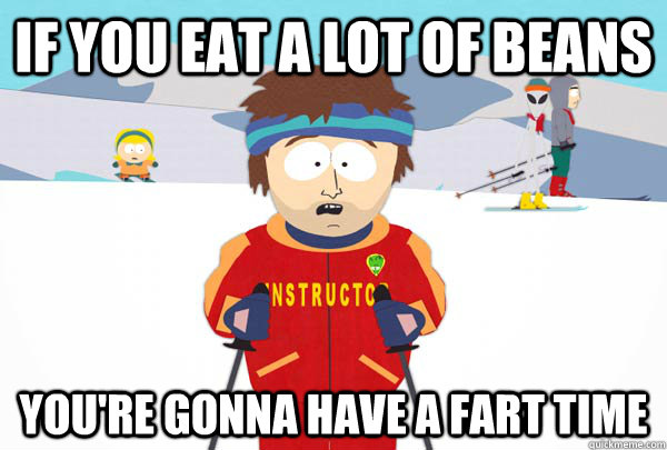 If you eat a lot of beans You're gonna have a fart time  Super Cool Ski Instructor