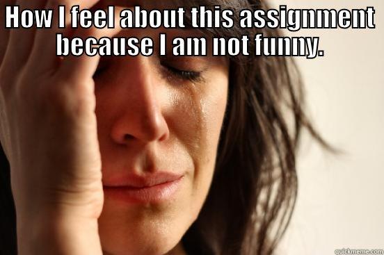 HOW I FEEL ABOUT THIS ASSIGNMENT BECAUSE I AM NOT FUNNY.  First World Problems