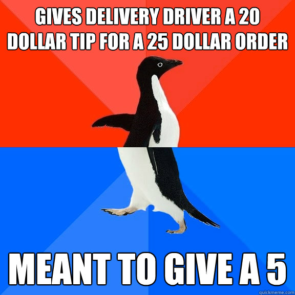 gives delivery driver a 20 dollar tip for a 25 dollar order meant to give a 5  Socially Awesome Awkward Penguin