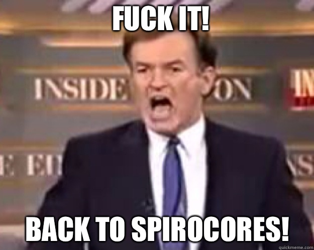 FUCK IT! BACK TO SPIROCORES!  fuck it bill