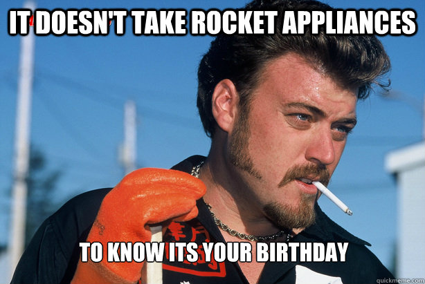 It doesn't take rocket appliances  To know its your birthday - It doesn't take rocket appliances  To know its your birthday  Ricky Trailer Park Boys