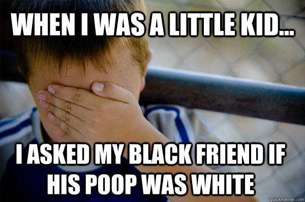 WHEN I WAS A little KID... i asked my black friend if his poop was white - WHEN I WAS A little KID... i asked my black friend if his poop was white  Misc