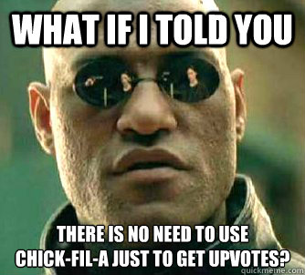 what if i told you There is no need to use 
Chick-fil-A just to get upvotes?  Matrix Morpheus