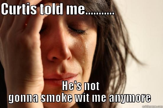 CURTIS TOLD ME...........                   HE'S NOT GONNA SMOKE WIT ME ANYMORE  First World Problems