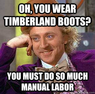 Oh, you wear timberland boots?  you must do so much manual labor   Condescending Wonka