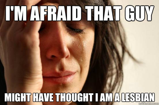 i'm afraid that guy might have thought i am a lesbian  First World Problems