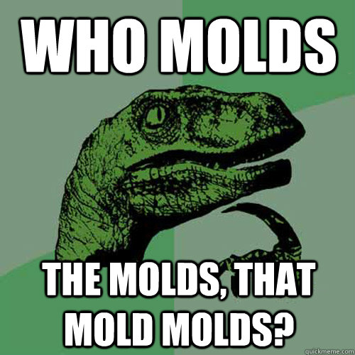 who molds  the molds, that mold molds? - who molds  the molds, that mold molds?  Philosoraptor