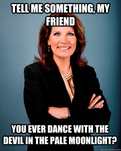Tell me something, my friend You ever dance with the devil in the pale moonlight?  Whites Rule Bachmann