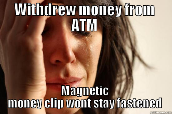 WITHDREW MONEY FROM ATM MAGNETIC MONEY CLIP WONT STAY FASTENED First World Problems