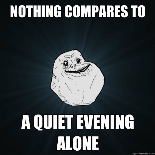 nothing compares to a quiet evening alone  Forever Alone