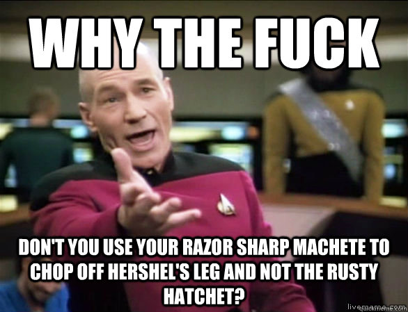 why the fuck don't you use your razor sharp machete to chop off Hershel's leg and not the rusty hatchet?  Annoyed Picard HD