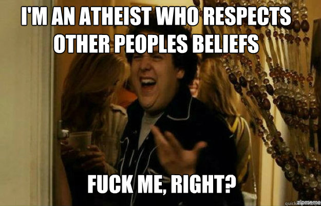 I'm an atheist who respects other peoples beliefs FUCK ME, RIGHT?  fuck me right