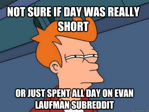 not sure if day was really short or just spent all day on evan laufman subreddit  Futurama Fry