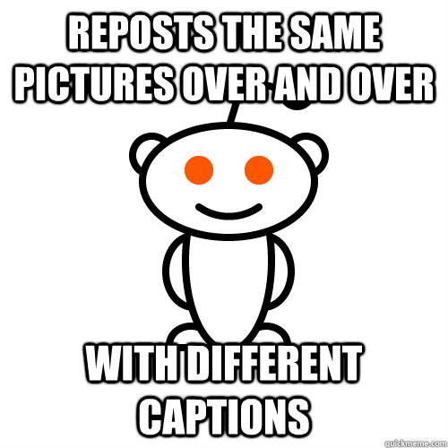 Reposts the same pictures over and over With different captions - Reposts the same pictures over and over With different captions  Redditor