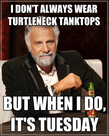 I don't always wear turtleneck tanktops But when I do, it's tuesday  The Most Interesting Man In The World