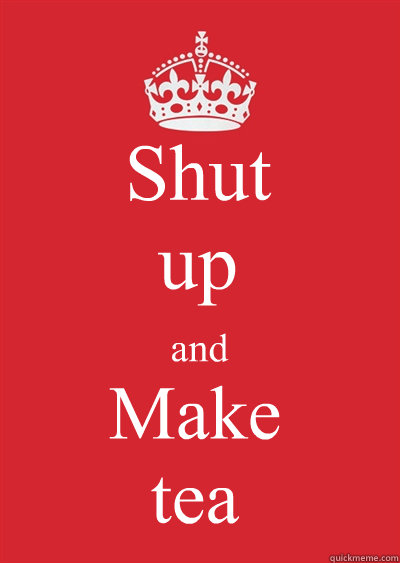 Shut
up and Make
tea  Keep calm or gtfo