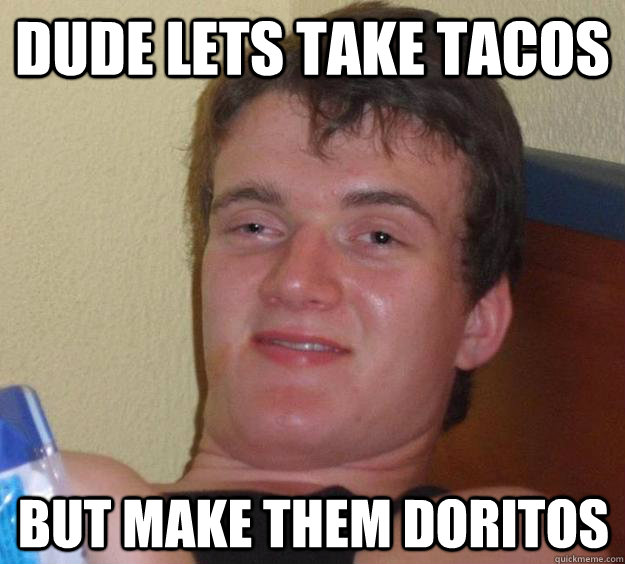 Dude Lets take tacos but make them Doritos   10 Guy