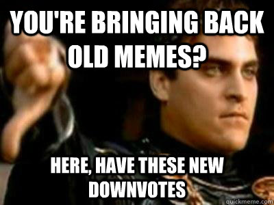 You're bringing back old memes? here, have these new downvotes  Downvoting Roman