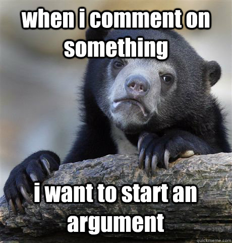 when i comment on something i want to start an argument  Confession Bear