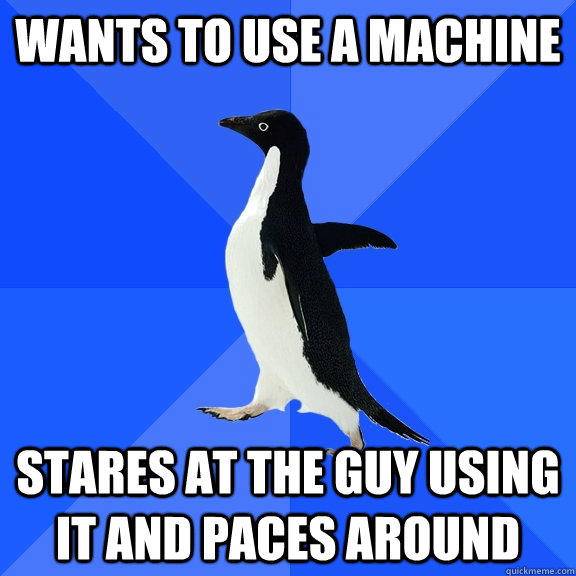 wants to use a machine stares at the guy using it and paces around  Socially Awkward Penguin