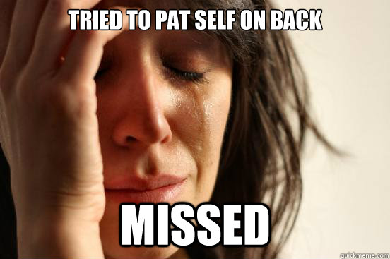 Tried to pat self on back Missed  First World Problems