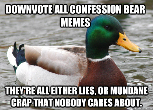 Downvote all Confession Bear memes They're all either lies, or mundane crap that nobody cares about.  Actual Advice Mallard