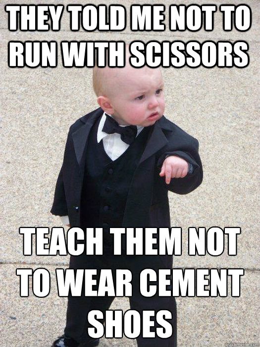 they told me not to run with scissors teach them not to wear cement shoes teach them not to wear cement shoes  Baby Godfather