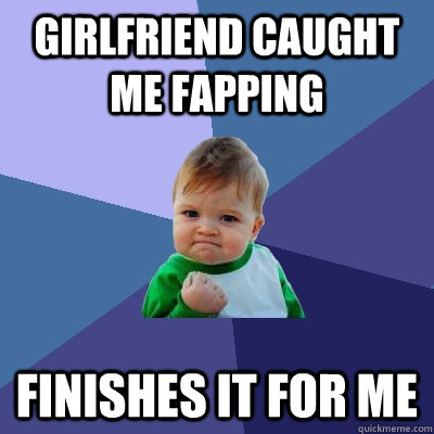 Girlfriend caught me fapping finishes it for me   - Girlfriend caught me fapping finishes it for me    Success Kid