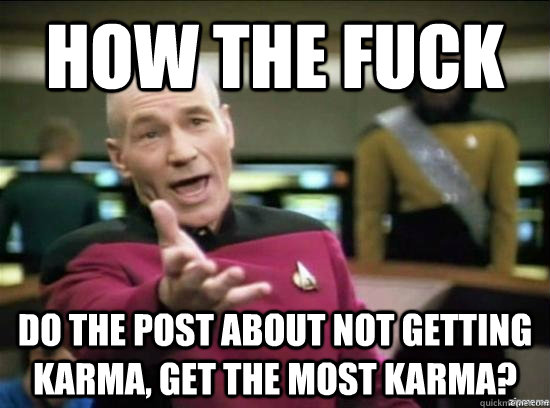How the fuck do the post about not getting karma, get the most karma?  Annoyed Picard HD