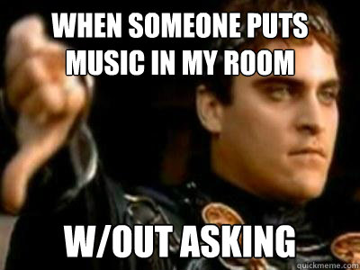 when someone puts music in my room  w/out asking  Downvoting Roman