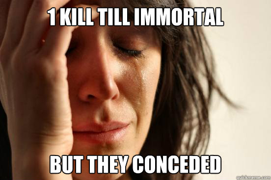 1 kill till immortal but they conceded  First World Problems