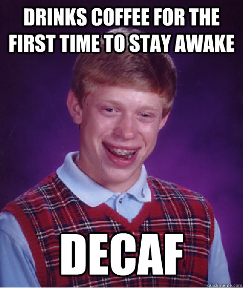 Drinks coffee for the first time to stay awake Decaf   Bad Luck Brian