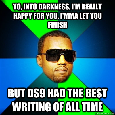 Yo, Into Darkness, I'm really happy for you. I'mma let you finish But DS9 had the best writing of all time - Yo, Into Darkness, I'm really happy for you. I'mma let you finish But DS9 had the best writing of all time  Interrupting Kanye