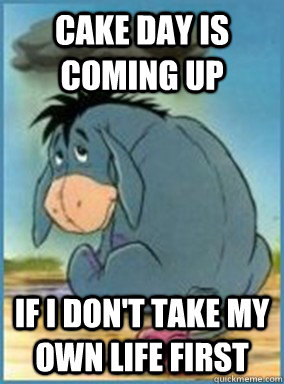 Cake day is coming up if i don't take my own life first  Depressed Eeyore