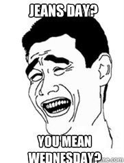 Jeans Day? You mean wednesday?  Yao meme