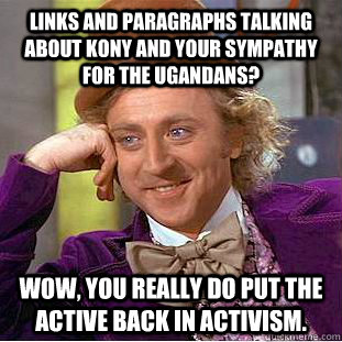 links and paragraphs talking about kony and your sympathy for the ugandans? wow, you really do put the active back in activism.  Condescending Wonka